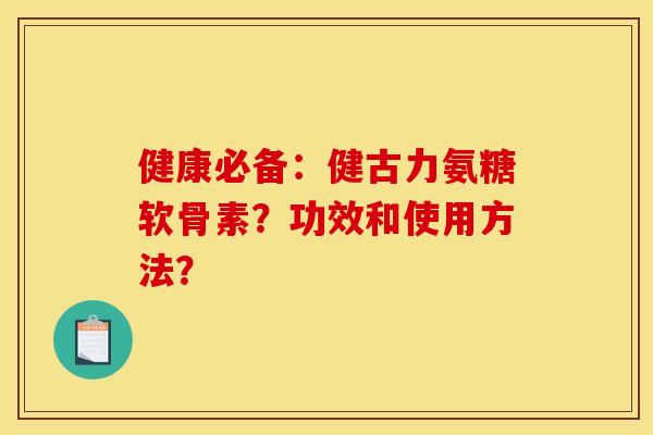 健康必备:健古力氨糖软骨素?功效和使用方法? 健康必备:健古力氨糖软骨素?功效和使用方法?
