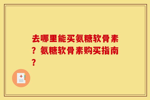 去哪里能买氨糖软骨素?氨糖软骨素购买指南? 去哪里能买氨糖软骨素?氨糖软骨素购买指南?