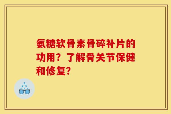氨糖软骨素骨碎补片的功用?了解骨关节保健和修复? 氨糖软骨素骨碎补片的功用?了解骨关节保健和修复?