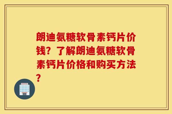 朗迪氨糖软骨素钙片价钱?了解朗迪氨糖软骨素钙片价格和购买方法? 朗迪氨糖软骨素钙片价钱?了解朗迪氨糖软骨素钙片价格和购买方法?