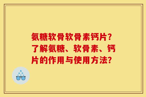 氨糖软骨软骨素钙片?了解氨糖、软骨素、钙片的作用与使用方法? 氨糖软骨软骨素钙片?了解氨糖、软骨素、钙片的作用与使用方法?
