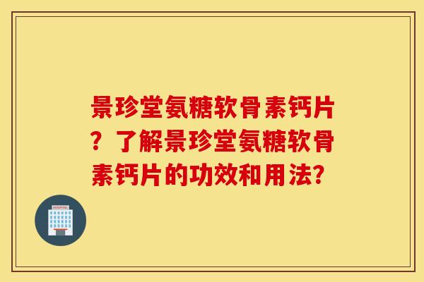 景珍堂氨糖软骨素钙片？了解景珍堂氨糖软骨素钙片的功效和用法？
