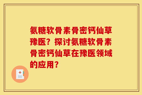氨糖软骨素骨密钙仙草豫医？探讨氨糖软骨素骨密钙仙草在豫医领域的应用？