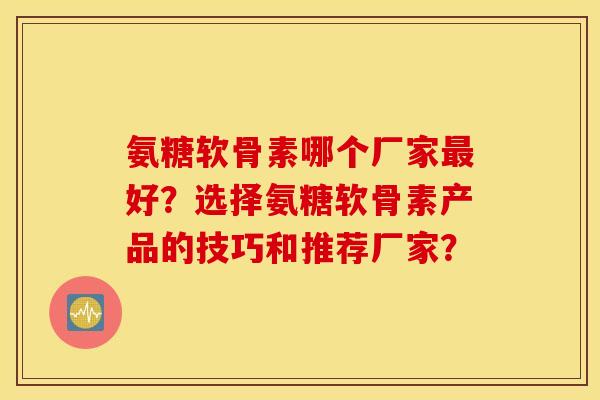 氨糖软骨素哪个厂家最好？选择氨糖软骨素产品的技巧和推荐厂家？