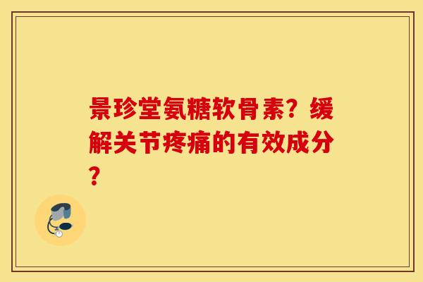 景珍堂氨糖软骨素？缓解关节疼痛的有效成分？
