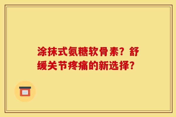涂抹式氨糖软骨素?舒缓关节疼痛的新选择? 涂抹式氨糖软骨素?舒缓关节疼痛的新选择?