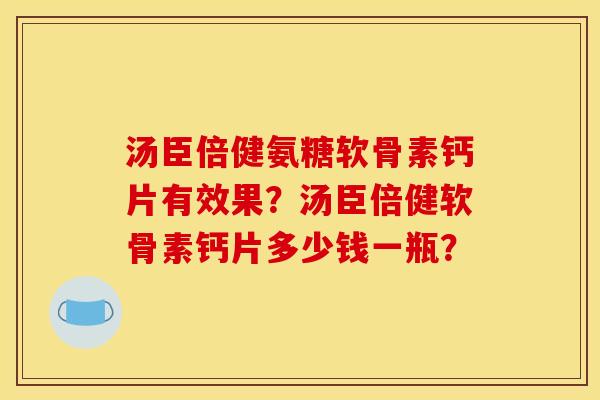 汤臣倍健氨糖软骨素钙片有效果?汤臣倍健软骨素钙片多少钱一瓶? 汤臣倍健氨糖软骨素钙片有效果?汤臣倍健软骨素钙片多少钱一瓶?