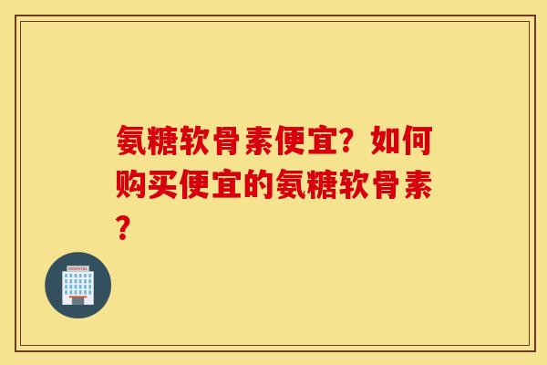 氨糖软骨素便宜？如何购买便宜的氨糖软骨素？