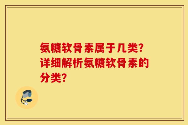 氨糖软骨素属于几类?详细解析氨糖软骨素的分类? 氨糖软骨素属于几类?详细解析氨糖软骨素的分类?