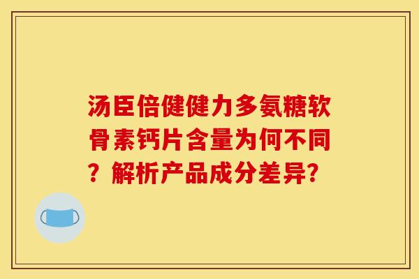 汤臣倍健健力多氨糖软骨素钙片含量为何不同？解析产品成分差异？