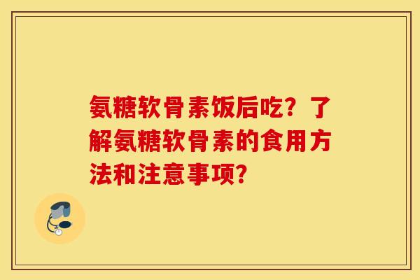 氨糖软骨素饭后吃?了解氨糖软骨素的食用方法和注意事项? 氨糖软骨素饭后吃?了解氨糖软骨素的食用方法和注意事项?