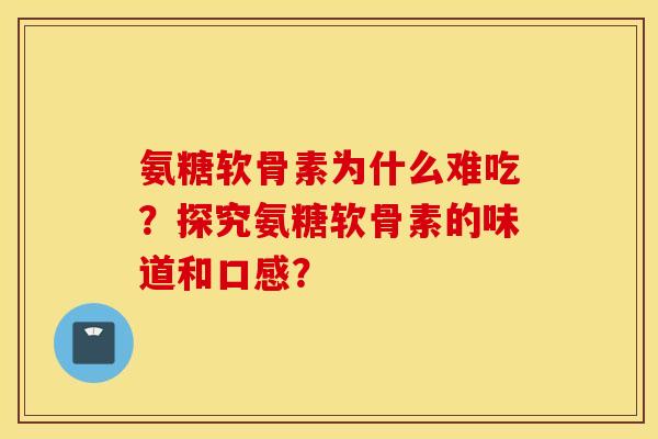 氨糖软骨素为什么难吃？探究氨糖软骨素的味道和口感？