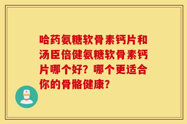 哈药氨糖软骨素钙片和汤臣倍健氨糖软骨素钙片哪个好？哪个更适合你的骨骼健康？