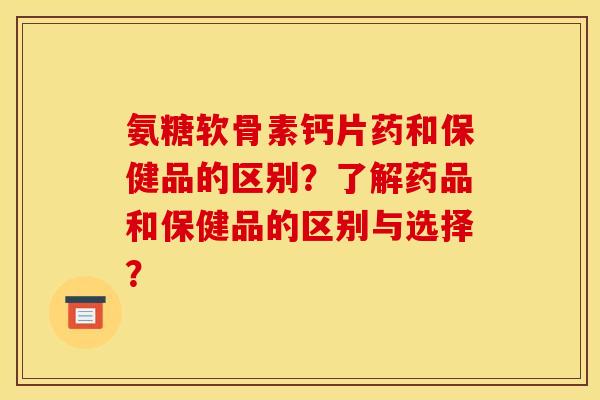 氨糖软骨素钙片药和保健品的区别?了解药品和保健品的区别与选择? 氨糖软骨素钙片药和保健品的区别?了解药品和保健品的区别与选择?