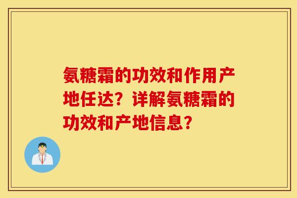 氨糖霜的功效和作用产地任达?详解氨糖霜的功效和产地信息? 氨糖霜的功效和作用产地任达?详解氨糖霜的功效和产地信息?