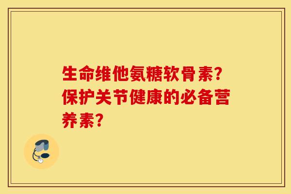 生命维他氨糖软骨素?保护关节健康的必备营养素? 生命维他氨糖软骨素?保护关节健康的必备营养素?