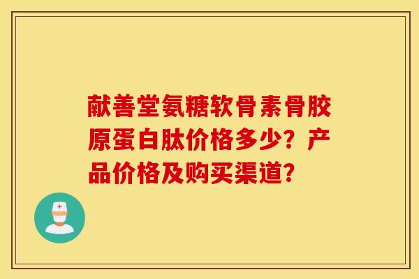 献善堂氨糖软骨素骨胶原蛋白肽价格多少？产品价格及购买渠道？