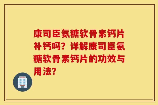 康司臣氨糖软骨素钙片补钙吗？详解康司臣氨糖软骨素钙片的功效与用法？