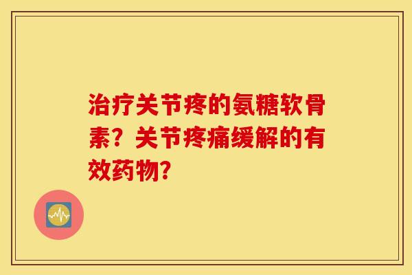 治疗关节疼的氨糖软骨素？关节疼痛缓解的有效药物？