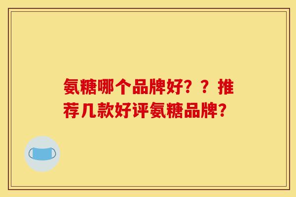 氨糖哪个品牌好？？推荐几款好评氨糖品牌？