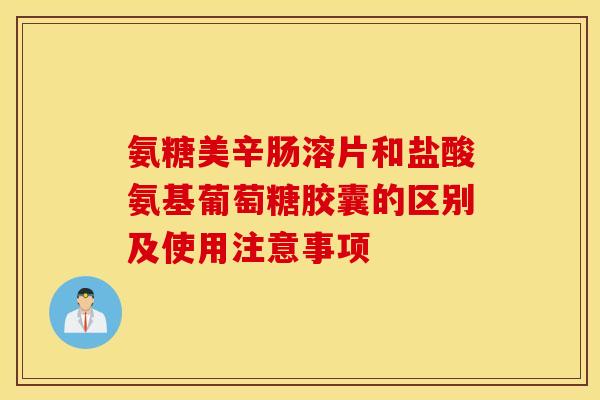 氨糖美辛肠溶片和盐酸氨基葡萄糖胶囊的区别及使用注意事项 氨糖美辛肠溶片和盐酸氨基葡萄糖胶囊的区别及使用注意事项