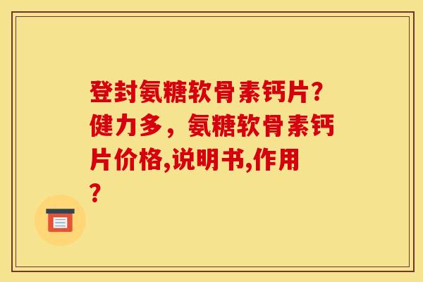 登封氨糖软骨素钙片？健力多，氨糖软骨素钙片价格,说明书,作用？