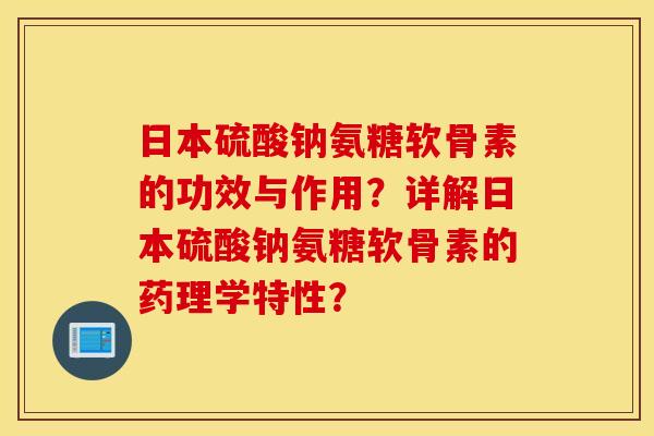 日本硫酸钠氨糖软骨素的功效与作用？详解日本硫酸钠氨糖软骨素的药理学特性？