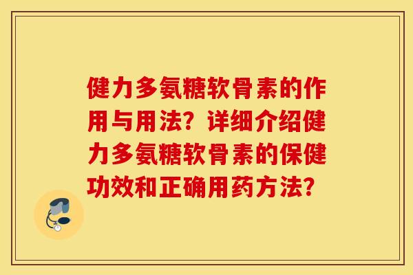 健力多氨糖软骨素的作用与用法？详细介绍健力多氨糖软骨素的保健功效和正确用药方法？