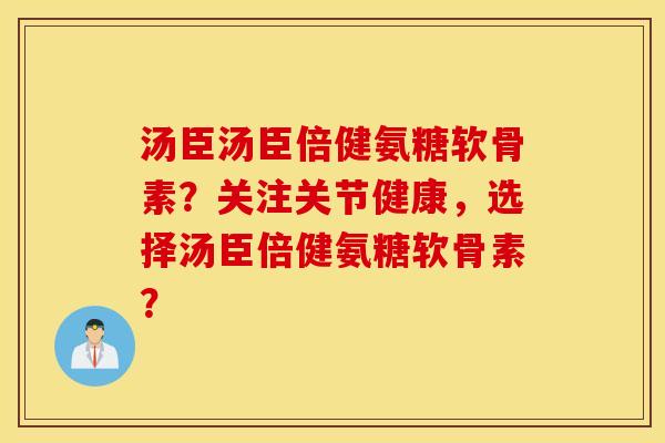 汤臣汤臣倍健氨糖软骨素？关注关节健康，选择汤臣倍健氨糖软骨素？