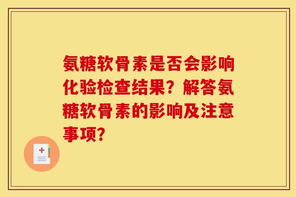 氨糖软骨素是否会影响化验检查结果?解答氨糖软骨素的影响及注意事项? 氨糖软骨素是否会影响化验检查结果?解答氨糖软骨素的影响及注意事项?