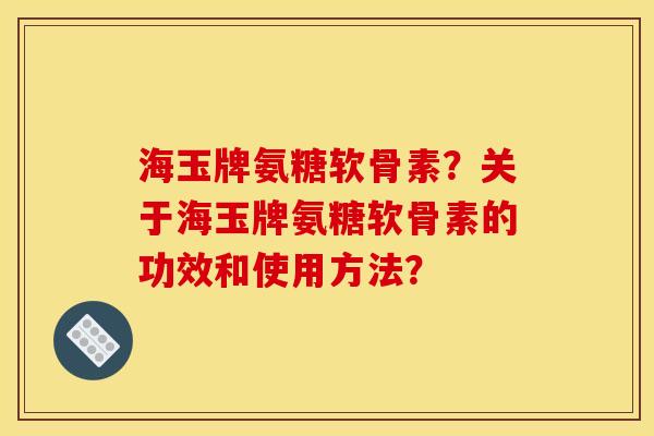 海玉牌氨糖软骨素?关于海玉牌氨糖软骨素的功效和使用方法? 海玉牌氨糖软骨素?关于海玉牌氨糖软骨素的功效和使用方法?