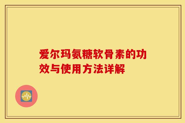 爱尔玛氨糖软骨素的功效与使用方法详解