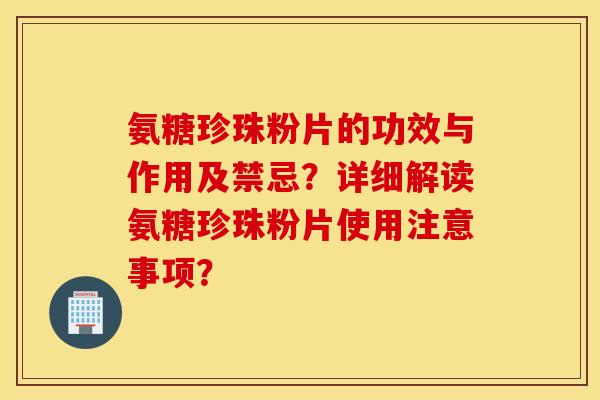 氨糖珍珠粉片的功效与作用及禁忌？详细解读氨糖珍珠粉片使用注意事项？