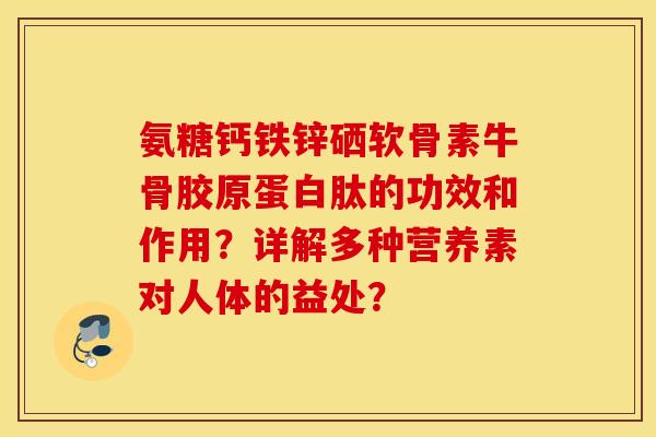 氨糖钙铁锌硒软骨素牛骨胶原蛋白肽的功效和作用?详解多种营养素对人体的益处? 氨糖钙铁锌硒软骨素牛骨胶原蛋白肽的功效和作用?详解多种营养素对人体的益处?