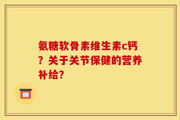 氨糖软骨素维生素c钙？关于关节保健的营养补给？