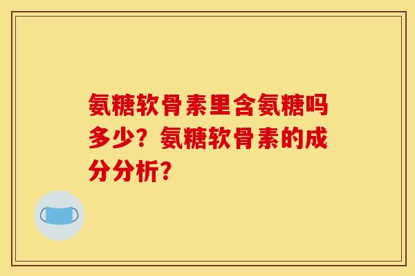 氨糖软骨素里含氨糖吗多少？氨糖软骨素的成分分析？