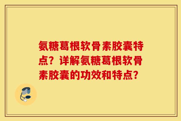 氨糖葛根软骨素胶囊特点?详解氨糖葛根软骨素胶囊的功效和特点? 氨糖葛根软骨素胶囊特点?详解氨糖葛根软骨素胶囊的功效和特点?