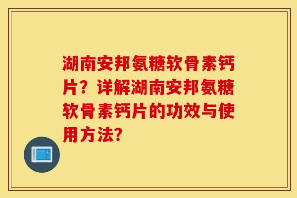 湖南安邦氨糖软骨素钙片？详解湖南安邦氨糖软骨素钙片的功效与使用方法？