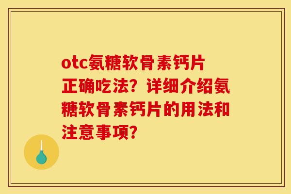 otc氨糖软骨素钙片正确吃法?详细介绍氨糖软骨素钙片的用法和注意事项? otc氨糖软骨素钙片正确吃法?详细介绍氨糖软骨素钙片的用法和注意事项?