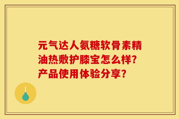 元气达人氨糖软骨素精油热敷护膝宝怎么样？产品使用体验分享？