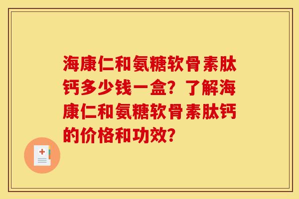 海康仁和氨糖软骨素肽钙多少钱一盒？了解海康仁和氨糖软骨素肽钙的价格和功效？