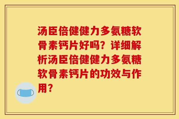 汤臣倍健健力多氨糖软骨素钙片好吗?详细解析汤臣倍健健力多氨糖软骨素钙片的功效与作用? 汤臣倍健健力多氨糖软骨素钙片好吗?详细解析汤臣倍健健力多氨糖软骨素钙片的功效与作用?