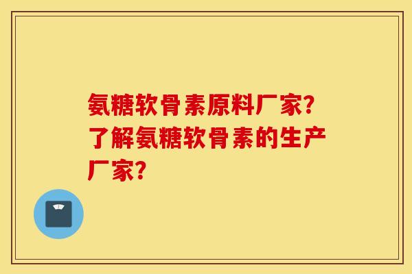 氨糖软骨素原料厂家？了解氨糖软骨素的生产厂家？