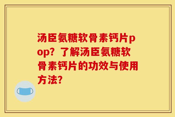 汤臣氨糖软骨素钙片pop？了解汤臣氨糖软骨素钙片的功效与使用方法？