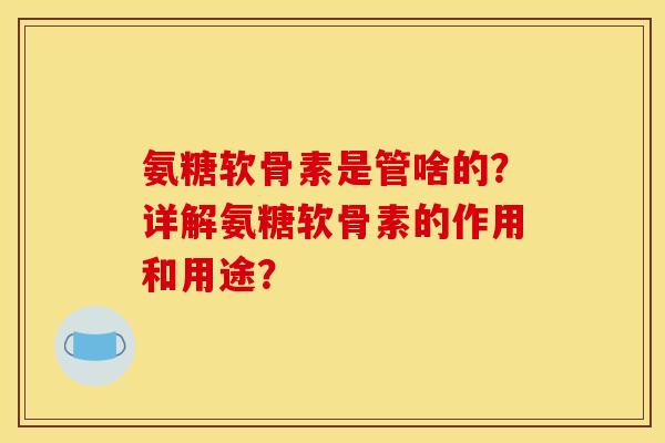 氨糖软骨素是管啥的？详解氨糖软骨素的作用和用途？