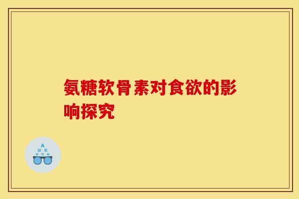 氨糖软骨素对食欲的影响探究