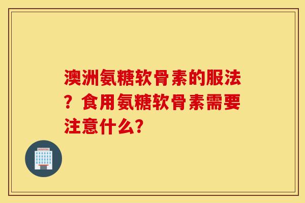 澳洲氨糖软骨素的服法?食用氨糖软骨素需要注意什么? 澳洲氨糖软骨素的服法?食用氨糖软骨素需要注意什么?