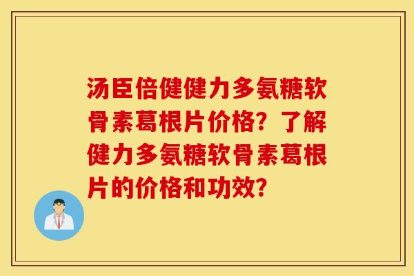 汤臣倍健健力多氨糖软骨素葛根片价格?了解健力多氨糖软骨素葛根片的价格和功效? 汤臣倍健健力多氨糖软骨素葛根片价格?了解健力多氨糖软骨素葛根片的价格和功效?