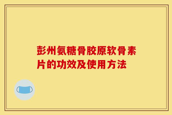 彭州氨糖骨胶原软骨素片的功效及使用方法 彭州氨糖骨胶原软骨素片的功效及使用方法