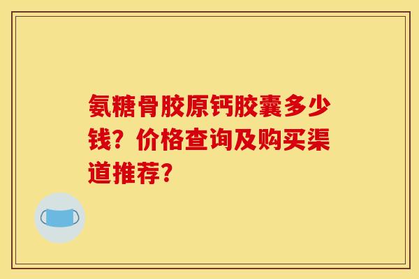 氨糖骨胶原钙胶囊多少钱?价格查询及购买渠道推荐? 氨糖骨胶原钙胶囊多少钱?价格查询及购买渠道推荐?